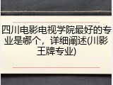 四川电影电视学院最好的专业是哪个，详细阐述(川影王牌专业)