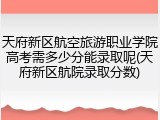 天府新区航空旅游职业学院高考需多少分能录取呢(天府新区航院录取分数)