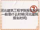 河北建筑工程学院报名时间一般是什么时候(河北建院报名时间)