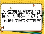 辽宁医药职业学院能不能专接本，如何参考？(辽宁医药职业学院专接本参考)