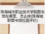 珠海城市职业技术学院图书馆在哪里，怎么样(珠海城职图书馆位置评价)