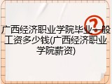 广西经济职业学院毕业一般工资多少钱(广西经济职业学院薪资)
