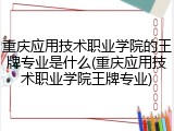 重庆应用技术职业学院的王牌专业是什么(重庆应用技术职业学院王牌专业)