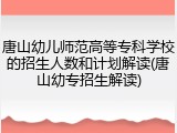 唐山幼儿师范高等专科学校的招生人数和计划解读(唐山幼专招生解读)