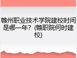 赣州职业技术学院建校时间是哪一年？(赣职院何时建校)