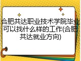 合肥共达职业技术学院毕业可以找什么样的工作(合肥共达就业方向)
