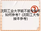 沈阳工业大学能不能专接本，如何参考？(沈阳工大专接本参考)