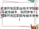 天津开发区职业技术学院能不能专接本，如何参考？(天津开发区职院专接本参考)
