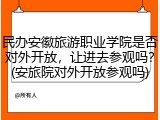 民办安徽旅游职业学院是否对外开放，让进去参观吗？(安旅院对外开放参观吗)