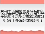 苏州工业园区服务外包职业学院历年录取分数线深度分析(苏工外院分数线分析)