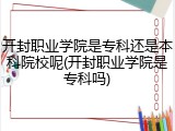 开封职业学院是专科还是本科院校呢(开封职业学院是专科吗)