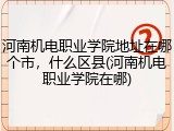河南机电职业学院地址在哪个市，什么区县(河南机电职业学院在哪)