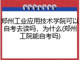 郑州工业应用技术学院可以自考去读吗，为什么(郑州工院能自考吗)