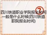 四川铁道职业学院报名时间一般是什么时候(四川铁道职院报名时间)