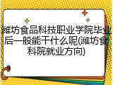 潍坊食品科技职业学院毕业后一般能干什么呢(潍坊食科院就业方向)