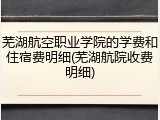 芜湖航空职业学院的学费和住宿费明细(芜湖航院收费明细)