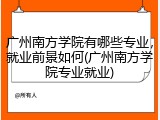 广州南方学院有哪些专业，就业前景如何(广州南方学院专业就业)