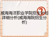 威海海洋职业学院招生计划详细分析(威海海院招生分析)