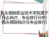 包头钢铁职业技术学院属于什么档次，专业排行分析(包头钢院档次与专业排行)