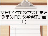 商丘师范学院奖学金评定细则是怎样的(奖学金评定细则)