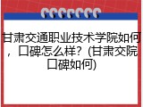 甘肃交通职业技术学院如何，口碑怎么样？(甘肃交院口碑如何)