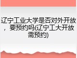 辽宁工业大学是否对外开放，要预约吗(辽宁工大开放需预约)