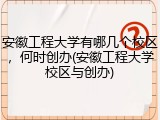 安徽工程大学有哪几个校区，何时创办(安徽工程大学校区与创办)