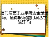 厦门演艺职业学院含金量量吗，值得报吗(厦门演艺学院好吗)