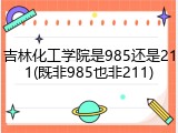 吉林化工学院是985还是211(既非985也非211)