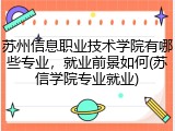 苏州信息职业技术学院有哪些专业，就业前景如何(苏信学院专业就业)