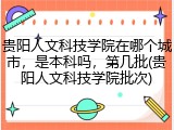 贵阳人文科技学院在哪个城市，是本科吗，第几批(贵阳人文科技学院批次)