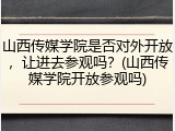 山西传媒学院是否对外开放，让进去参观吗？(山西传媒学院开放参观吗)