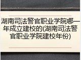 湖南司法警官职业学院哪一年成立建校的(湖南司法警官职业学院建校年份)