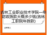 吉林工业职业技术学院一年财政拨款大概多少钱(吉林工职院年拨款)
