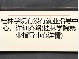 桂林学院有没有就业指导中心，详细介绍(桂林学院就业指导中心详情)