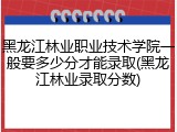 黑龙江林业职业技术学院一般要多少分才能录取(黑龙江林业录取分数)