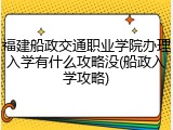 福建船政交通职业学院办理入学有什么攻略没(船政入学攻略)