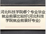 河北科技学院哪个专业毕业就业前景比较好(河北科技学院就业前景好专业)