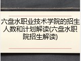 六盘水职业技术学院的招生人数和计划解读(六盘水职院招生解读)