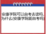 安康学院可以自考去读吗，为什么(安康学院能自考吗)