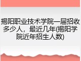 揭阳职业技术学院一届招收多少人，最近几年(揭阳学院近年招生人数)