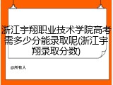 浙江宇翔职业技术学院高考需多少分能录取呢(浙江宇翔录取分数)
