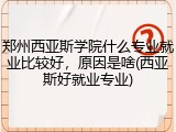 郑州西亚斯学院什么专业就业比较好，原因是啥(西亚斯好就业专业)