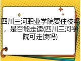四川三河职业学院要住校吗，是否能走读(四川三河学院可走读吗)