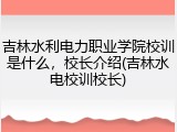 吉林水利电力职业学院校训是什么，校长介绍(吉林水电校训校长)