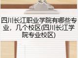 四川长江职业学院有哪些专业，几个校区(四川长江学院专业校区)