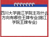 四川大学锦江学院主攻什么方向有哪些王牌专业(锦江学院王牌专业)
