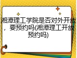 湘潭理工学院是否对外开放，要预约吗(湘潭理工开放预约吗)