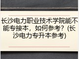 长沙电力职业技术学院能不能专接本，如何参考？(长沙电力专升本参考)