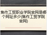 焦作工贸职业学院官网是哪个网址多少(焦作工贸学院官网)
